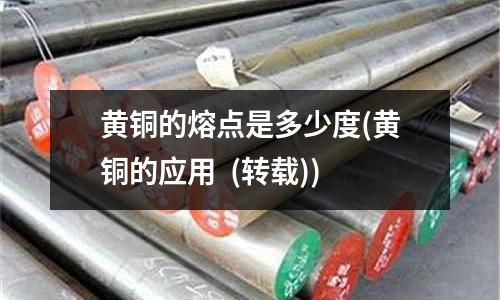 黃銅的熔點是多少度(黃銅的應(yīng)用  (轉(zhuǎn)載))