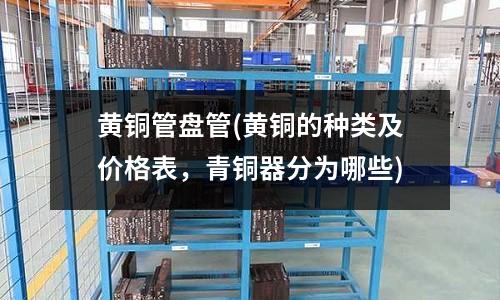 黃銅管盤管(黃銅的種類及價格表，青銅器分為哪些)