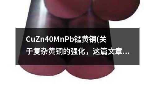 CuZn40MnPb錳黃銅(關(guān)于復(fù)雜黃銅的強化，這篇文章講得很清楚)