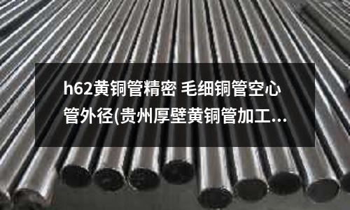 h62黃銅管精密 毛細銅管空心管外徑(貴州厚壁黃銅管加工)