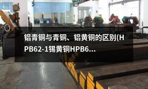 鋁青銅與青銅、鋁黃銅的區別(HPB62-1錫黃銅HPB62-1銅棒)