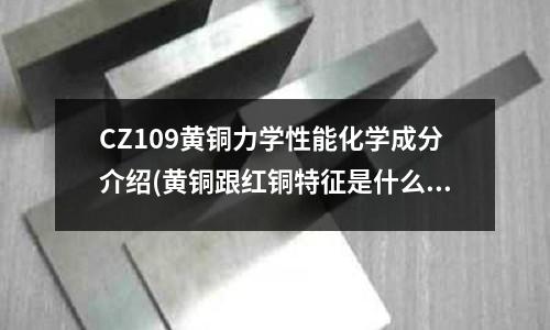 CZ109黃銅力學(xué)性能化學(xué)成分介紹(黃銅跟紅銅特征是什么)