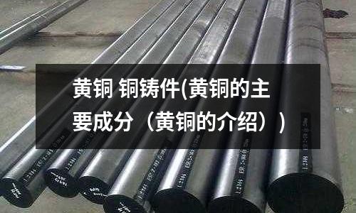 黃銅 銅鑄件(黃銅的主要成分(黃銅的介紹))