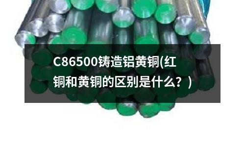 C86500鑄造鋁黃銅(紅銅和黃銅的區別是什么？)