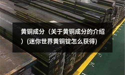 黃銅成分（關于黃銅成分的介紹）(迷你世界黃銅錠怎么獲得)