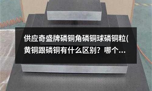 供應(yīng)奇盛牌磷銅角磷銅球磷銅粒(黃銅跟磷銅有什么區(qū)別？哪個(gè)比較貴？)