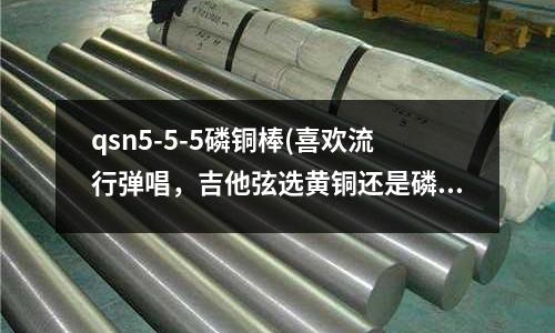 qsn5-5-5磷銅棒(喜歡流行彈唱，吉他弦選黃銅還是磷銅？)