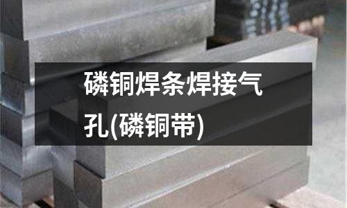 磷銅焊條焊接氣孔(磷銅帶)
