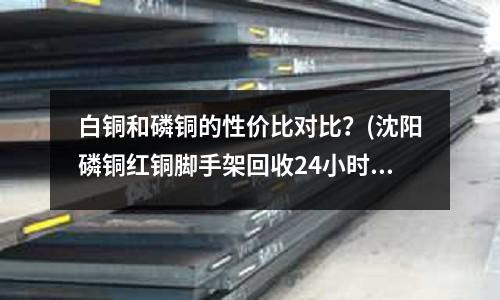 白銅和磷銅的性價(jià)比對(duì)比？(沈陽(yáng)磷銅紅銅腳手架回收24小時(shí)上門)