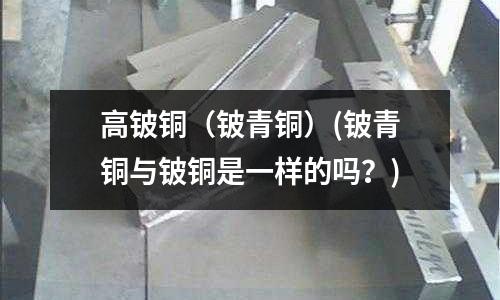 高鈹銅（鈹青銅）(鈹青銅與鈹銅是一樣的嗎？)