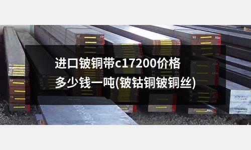 進(jìn)口鈹銅帶c17200價(jià)格多少錢一噸(鈹鈷銅鈹銅絲)