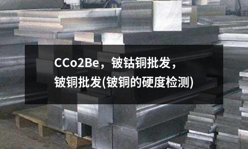 CCo2Be，鈹鈷銅批發(fā)，鈹銅批發(fā)(鈹銅的硬度檢測(cè))