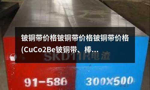 鈹銅帶價格鈹銅帶價格鈹銅帶價格(CuCo2Be鈹銅帶、棒、線、型材)