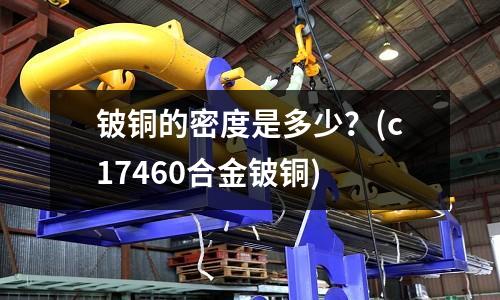 鈹銅的密度是多少？(c17460合金鈹銅)