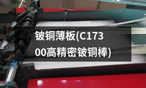 鈹銅薄板(C17300高精密鈹銅棒)