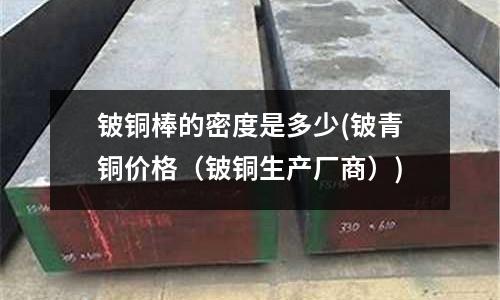 鈹銅棒的密度是多少(鈹青銅價格（鈹銅生產廠商）)