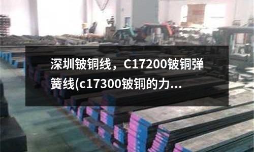 深圳鈹銅線,C17200鈹銅彈簧線(c17300鈹銅的力學性能和化學成分)