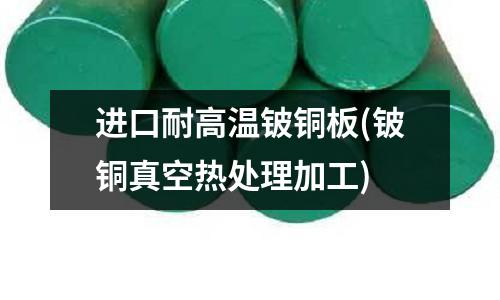 進(jìn)口耐高溫鈹銅板(鈹銅真空熱處理加工)