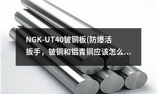 NGK-UT40鈹銅板(防爆活扳手,鈹銅和鋁青銅應該怎么選擇)