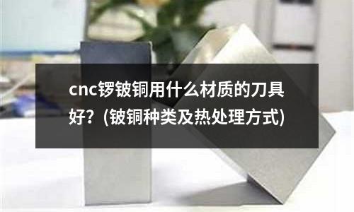 cnc鑼鈹銅用什么材質的刀具好？(鈹銅種類及熱處理方式)