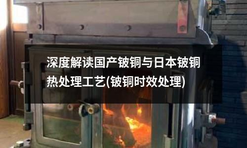 深度解讀國(guó)產(chǎn)鈹銅與日本鈹銅熱處理工藝(鈹銅時(shí)效處理)