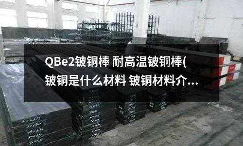 QBe2鈹銅棒 耐高溫鈹銅棒(鈹銅是什么材料 鈹銅材料介紹)