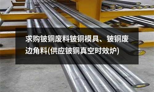 求購鈹銅廢料鈹銅模具、鈹銅廢邊角料(供應(yīng)鈹銅真空時效爐)