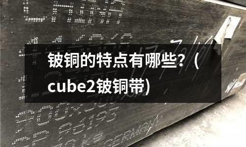 鈹銅的特點有哪些?(cube2鈹銅帶)