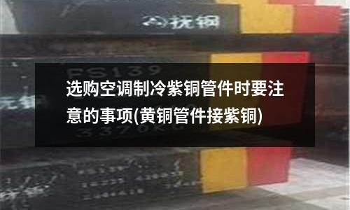 選購(gòu)空調(diào)制冷紫銅管件時(shí)要注意的事項(xiàng)(黃銅管件接紫銅)