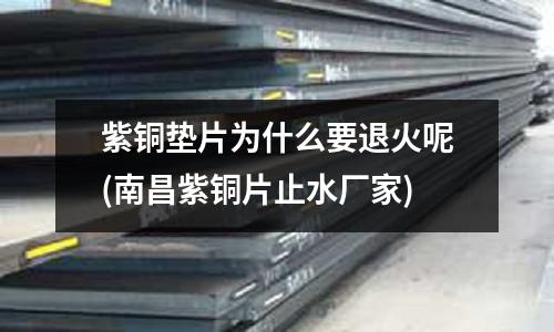 紫銅墊片為什么要退火呢(南昌紫銅片止水廠家)