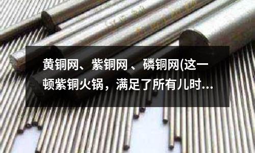 黃銅網、紫銅網 、磷銅網(這一頓紫銅火鍋,滿足了所有兒時的味道)
