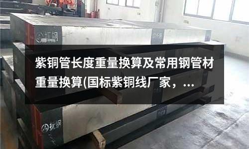 紫銅管長度重量換算及常用鋼管材重量換算(國標紫銅線廠家，規格TU1紫銅線)