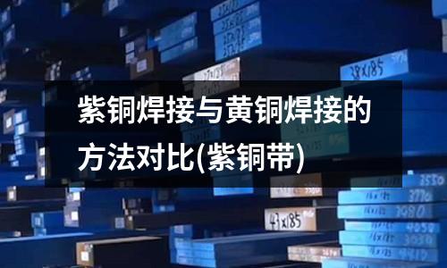 紫銅焊接與黃銅焊接的方法對比(紫銅帶)