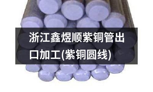 浙江鑫煜順紫銅管出口加工(紫銅圓線)