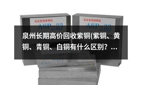 泉州長期高價回收紫銅(紫銅、黃銅、青銅、白銅有什么區(qū)別？)