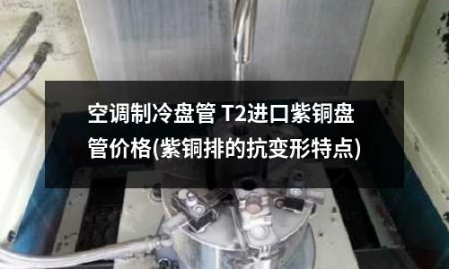 空調制冷盤管 T2進口紫銅盤管價格(紫銅排的抗變形特點)