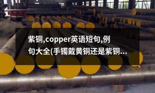 紫銅,copper英語短句,例句大全(手鐲戴黃銅還是紫銅好)