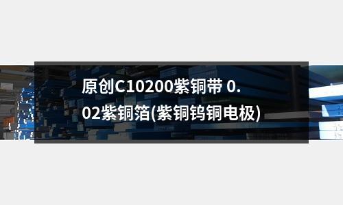 原創C10200紫銅帶 0.02紫銅箔(紫銅鎢銅電極)