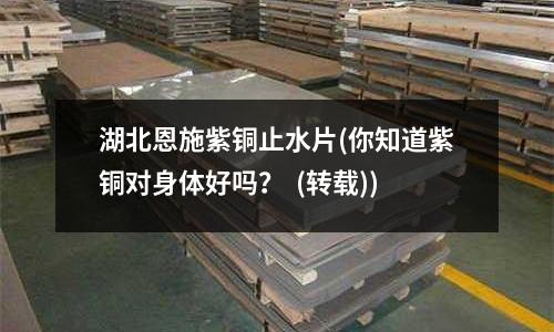 湖北恩施紫銅止水片(你知道紫銅對身體好嗎？  (轉載))