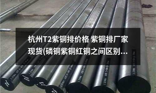 杭州T2紫銅排價格 紫銅排廠家現貨(磷銅紫銅紅銅之間區別)