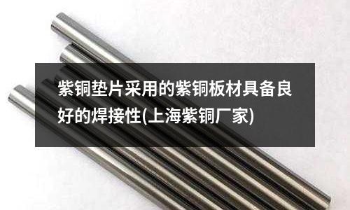 紫銅墊片采用的紫銅板材具備良好的焊接性(上海紫銅廠家)