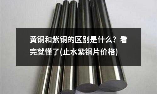 黃銅和紫銅的區(qū)別是什么？看完就懂了(止水紫銅片價(jià)格)