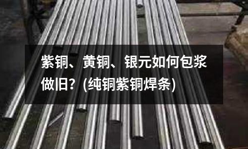紫銅、黃銅、銀元如何包漿做舊？(純銅紫銅焊條)