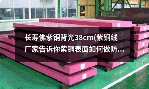 長壽佛紫銅背光38cm(紫銅線廠家告訴你紫銅表面如何做防氧化)