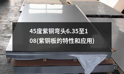 45度紫銅彎頭6.35至108(紫銅板的特性和應用)