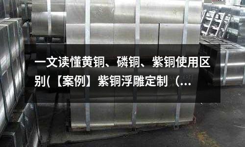 一文讀懂黃銅、磷銅、紫銅使用區別(【案例】紫銅浮雕定制（圖）)