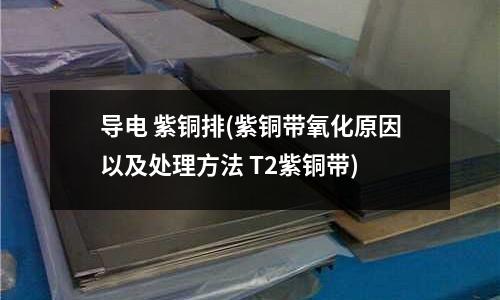 導(dǎo)電 紫銅排(紫銅帶氧化原因以及處理方法 T2紫銅帶)