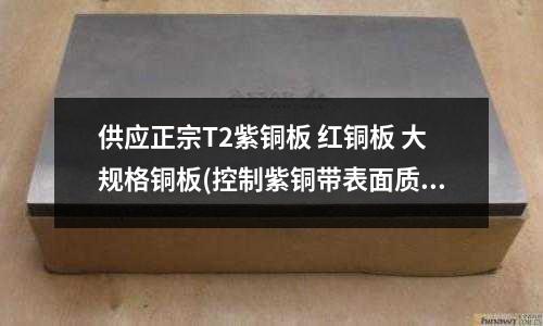 供應(yīng)正宗T2紫銅板 紅銅板 大規(guī)格銅板(控制紫銅帶表面質(zhì)量的措施有哪些)