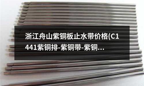 浙江舟山紫銅板止水帶價格(C1441紫銅排-紫銅帶-紫銅管)