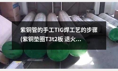 紫銅管的手工TIG焊工藝的步驟(紫銅墊圈T3t2板 退火紫銅墊圈墊片)